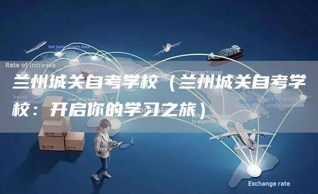 兰州城关自考学校（兰州城关自考学校：开启你的学习之旅）