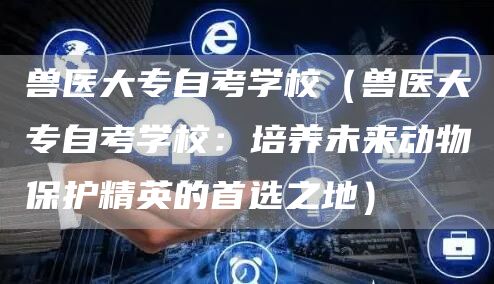 兽医大专自考学校（兽医大专自考学校：培养未来动物保护精英的首选之地）(图1)