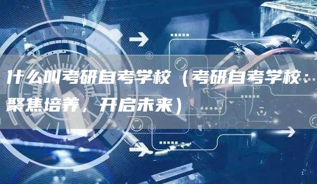 什么叫考研自考学校（考研自考学校：聚焦培养，开启未来）