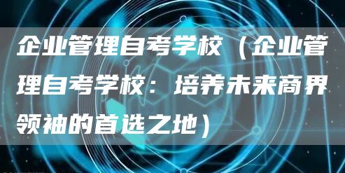 企业管理自考学校（企业管理自考学校：培养未来商界领袖的首选之地）(图1)