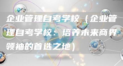 企业管理自考学校（企业管理自考学校：培养未来商界领袖的首选之地）