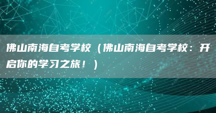 佛山南海自考学校（佛山南海自考学校：开启你的学习之旅！）(图1)