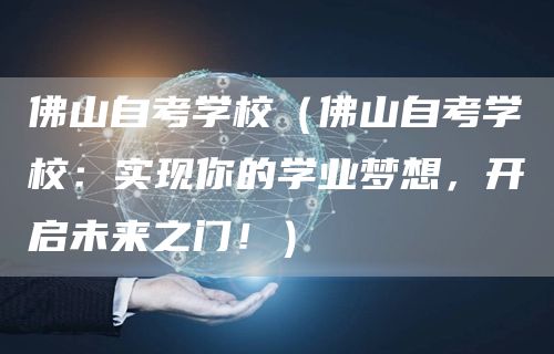 佛山自考学校（佛山自考学校：实现你的学业梦想，开启未来之门！）