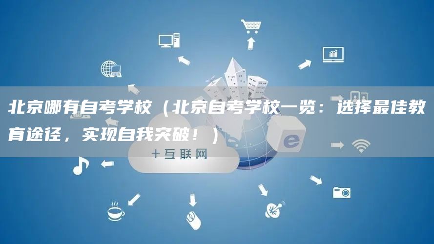 北京哪有自考学校（北京自考学校一览：选择最佳教育途径，实现自我突破！）(图1)