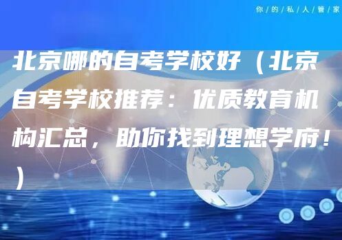北京哪的自考学校好（北京自考学校推荐：优质教育机构汇总，助你找到理想学府！）