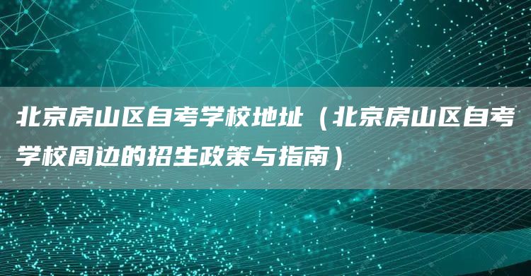 北京房山区自考学校地址（北京房山区自考学校周边的招生政策与指南）