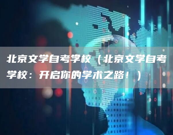北京文学自考学校（北京文学自考学校：开启你的学术之路！）
