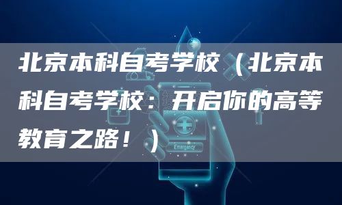 北京本科自考学校（北京本科自考学校：开启你的高等教育之路！）