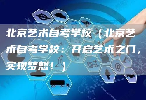 北京艺术自考学校（北京艺术自考学校：开启艺术之门，实现梦想！）