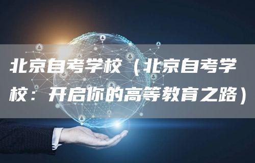 北京自考学校（北京自考学校：开启你的高等教育之路）(图1)