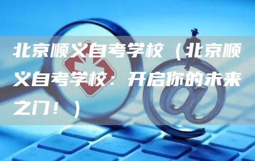北京顺义自考学校（北京顺义自考学校：开启你的未来之门！）