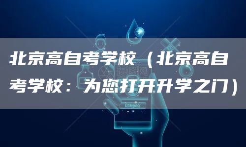 北京高自考学校（北京高自考学校：为您打开升学之门）