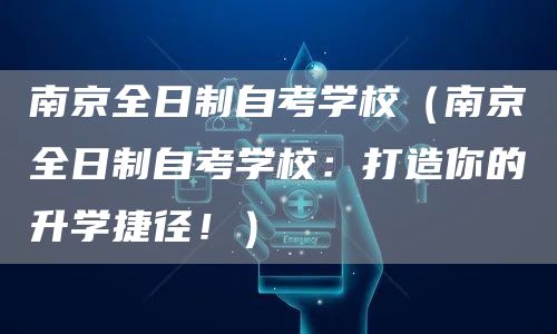 南京全日制自考学校（南京全日制自考学校：打造你的升学捷径！）
