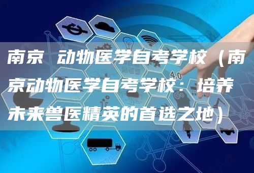 南京 动物医学自考学校（南京动物医学自考学校：培养未来兽医精英的首选之地）