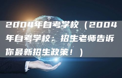 2004年自考学校（2004年自考学校：招生老师告诉你最新招生政策！）(图1)