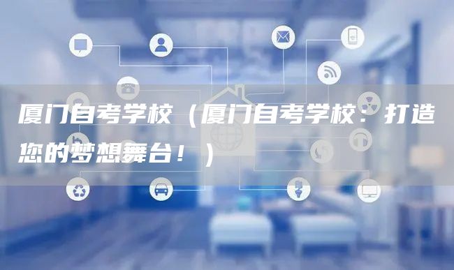 厦门自考学校（厦门自考学校：打造您的梦想舞台！）(图1)