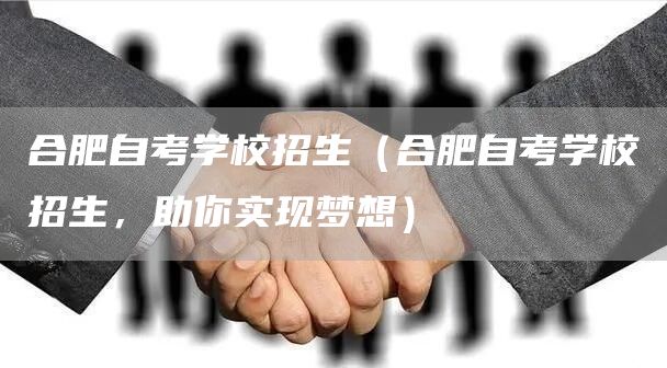 合肥自考学校招生（合肥自考学校招生，助你实现梦想）