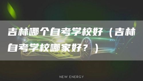 吉林哪个自考学校好（吉林自考学校哪家好？）(图1)