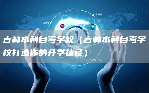 吉林本科自考学校（吉林本科自考学校打造你的升学捷径）