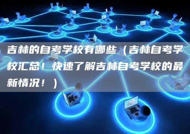 吉林的自考学校有哪些（吉林自考学校汇总！快速了解吉林自考学校的最新情况！）