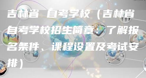 吉林省 自考学校（吉林省自考学校招生简章：了解报名条件、课程设置及考试安排）