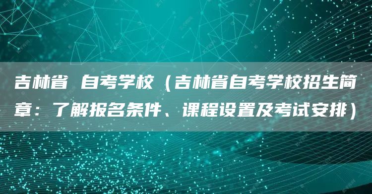 吉林省 自考学校（吉林省自考学校招生简章：了解报名条件、课程设置及考试安排）(图1)
