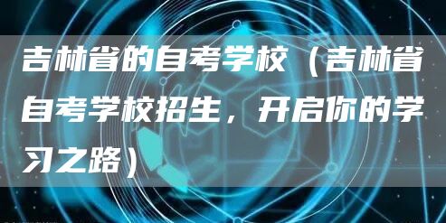 吉林省的自考学校（吉林省自考学校招生，开启你的学习之路）(图1)