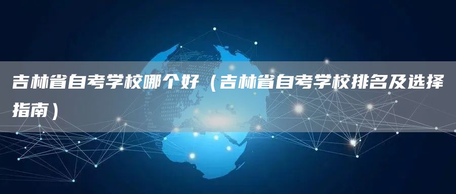 吉林省自考学校哪个好（吉林省自考学校排名及选择指南）