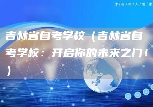 吉林省自考学校（吉林省自考学校：开启你的未来之门！）