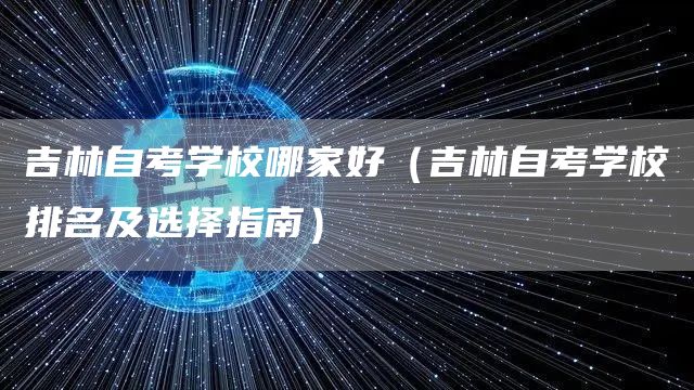 吉林自考学校哪家好（吉林自考学校排名及选择指南）