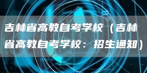 吉林省高教自考学校（吉林省高教自考学校：招生通知）