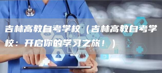 吉林高教自考学校（吉林高教自考学校：开启你的学习之旅！）