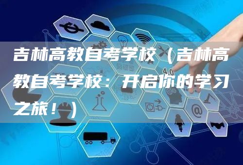 吉林高教自考学校（吉林高教自考学校：开启你的学习之旅！）(图1)
