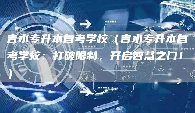 吉水专升本自考学校（吉水专升本自考学校：打破限制，开启智慧之门！）