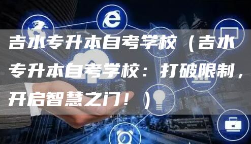 吉水专升本自考学校（吉水专升本自考学校：打破限制，开启智慧之门！）(图1)