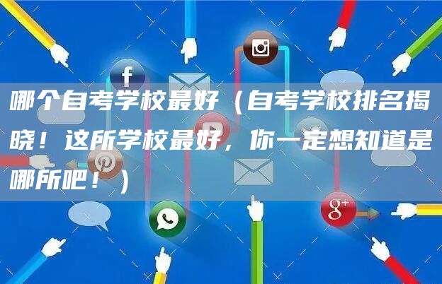 哪个自考学校最好（自考学校排名揭晓！这所学校最好，你一定想知道是哪所吧！）