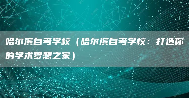 哈尔滨自考学校（哈尔滨自考学校：打造你的学术梦想之家）