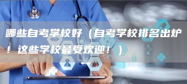 哪些自考学校好（自考学校排名出炉！这些学校最受欢迎！）(图1)