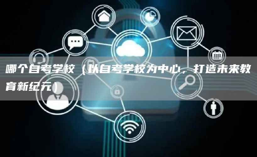 哪个自考学校（以自考学校为中心，打造未来教育新纪元）