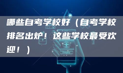 哪些自考学校好（自考学校排名出炉！这些学校最受欢迎！）