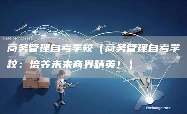 商务管理自考学校（商务管理自考学校：培养未来商界精英！）