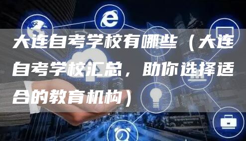 大连自考学校有哪些（大连自考学校汇总，助你选择适合的教育机构）
