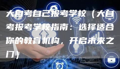 大自考自己报考学校（大自考报考学校指南：选择适合你的教育机构，开启未来之门）(图1)