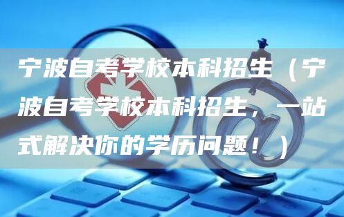 宁波自考学校本科招生（宁波自考学校本科招生，一站式解决你的学历问题！）(图1)