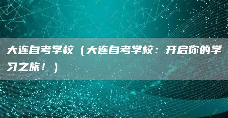 大连自考学校（大连自考学校：开启你的学习之旅！）