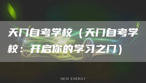 天门自考学校（天门自考学校：开启你的学习之门）