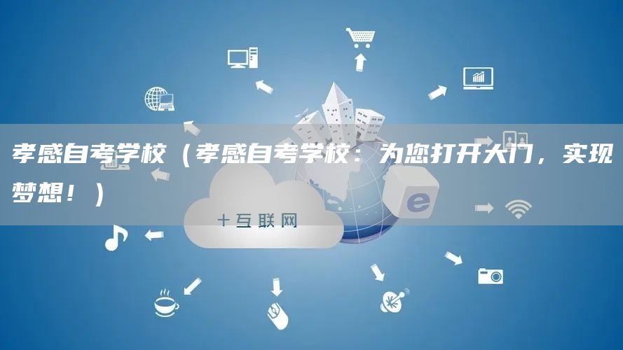 孝感自考学校（孝感自考学校：为您打开大门，实现梦想！）