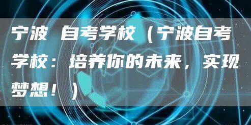 宁波 自考学校（宁波自考学校：培养你的未来，实现梦想！）(图1)