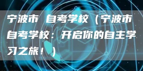 宁波市 自考学校（宁波市自考学校：开启你的自主学习之旅！）(图1)