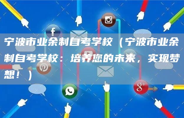 宁波市业余制自考学校（宁波市业余制自考学校：培养您的未来，实现梦想！）